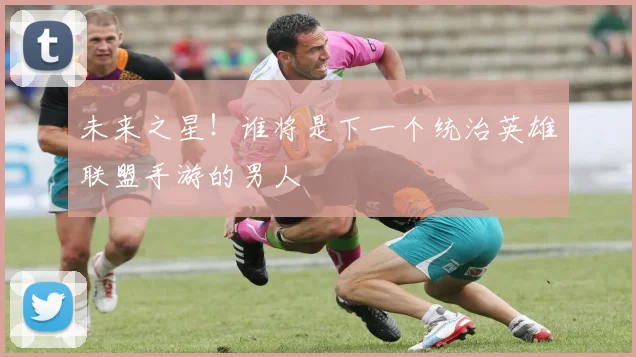未来之星！谁将是下一个统治英雄联盟手游的男人